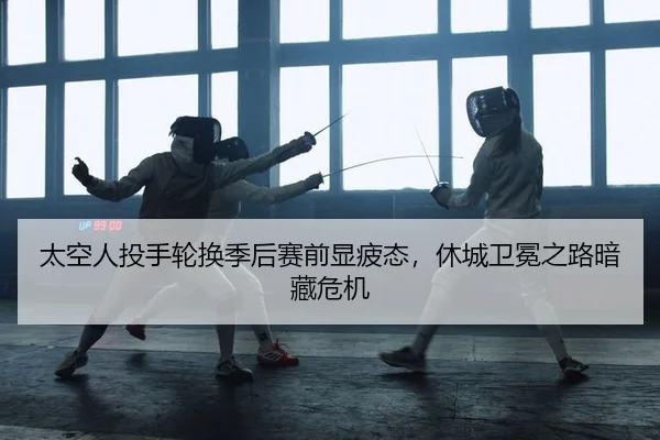 太空人投手轮换季后赛前显疲态，休城卫冕之路暗藏危机